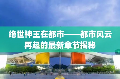 絕世神王在都市——都市風(fēng)云再起的最新章節(jié)揭秘