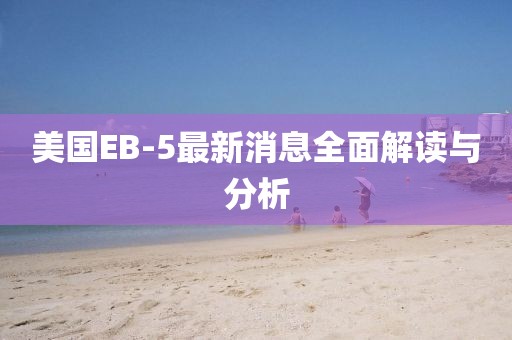 美國(guó)EB-5最新消息全面解讀與分析