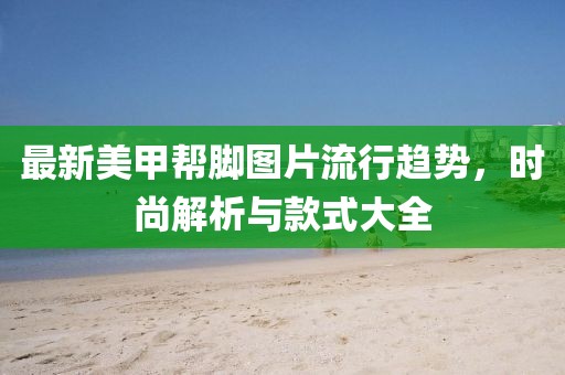 最新美甲幫腳圖片流行趨勢(shì)，時(shí)尚解析與款式大全