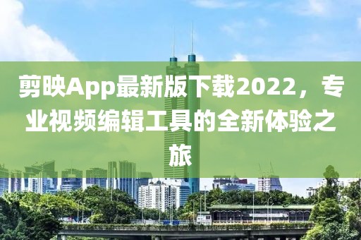 剪映App最新版下載2022，專業(yè)視頻編輯工具的全新體驗之旅