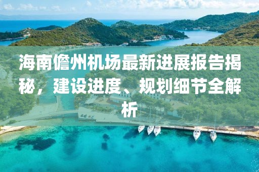 海南儋州機場最新進展報告揭秘，建設(shè)進度、規(guī)劃細(xì)節(jié)全解析