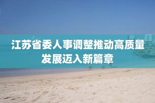 江蘇省委人事調(diào)整推動高質(zhì)量發(fā)展邁入新篇章