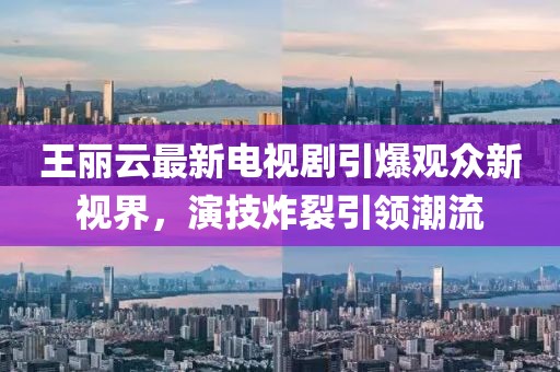 王麗云最新電視劇引爆觀眾新視界，演技炸裂引領(lǐng)潮流