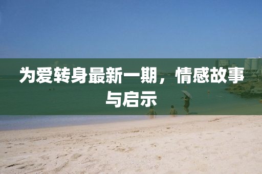 為愛(ài)轉(zhuǎn)身最新一期，情感故事與啟示