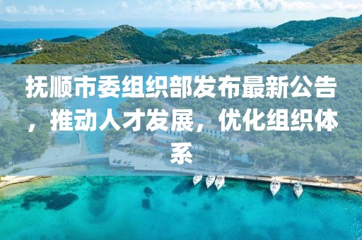 撫順市委組織部發(fā)布最新公告，推動人才發(fā)展，優(yōu)化組織體系