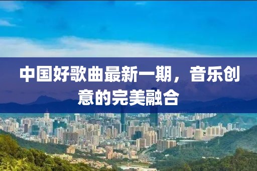中國(guó)好歌曲最新一期，音樂(lè)創(chuàng)意的完美融合