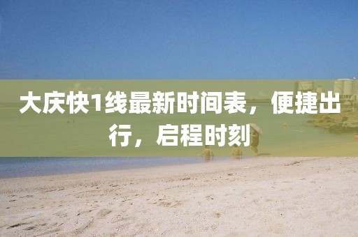 大慶快1線最新時(shí)間表，便捷出行，啟程時(shí)刻