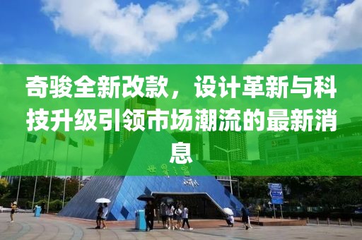 奇駿全新改款，設(shè)計革新與科技升級引領(lǐng)市場潮流的最新消息