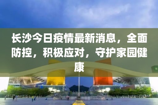 長(zhǎng)沙今日疫情最新消息，全面防控，積極應(yīng)對(duì)，守護(hù)家園健康