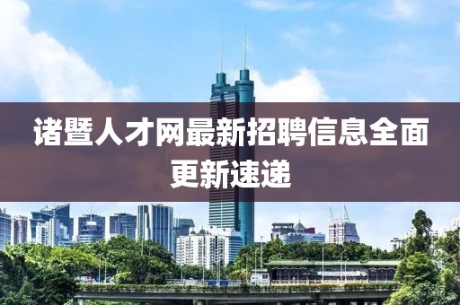 諸暨人才網(wǎng)最新招聘信息全面更新速遞