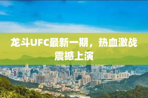 龍斗UFC最新一期，熱血激戰(zhàn)震撼上演