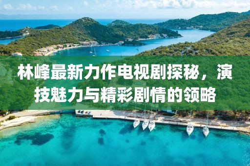 林峰最新力作電視劇探秘，演技魅力與精彩劇情的領(lǐng)略