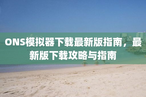 ONS模擬器下載最新版指南，最新版下載攻略與指南