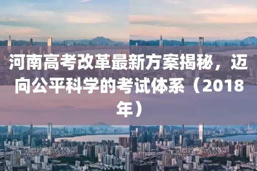 河南高考改革最新方案揭秘，邁向公平科學(xué)的考試體系（2018年）