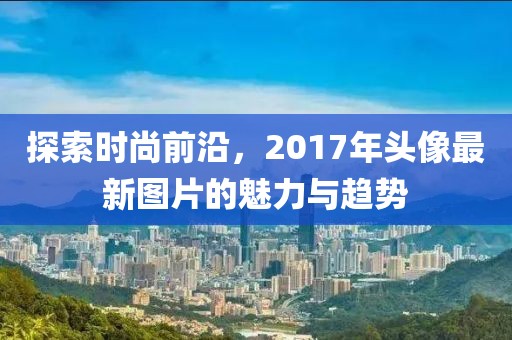 探索時尚前沿，2017年頭像最新圖片的魅力與趨勢
