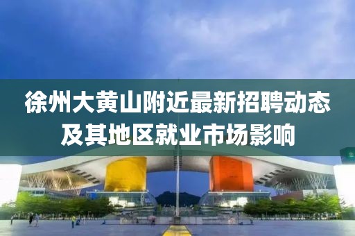 徐州大黃山附近最新招聘動(dòng)態(tài)及其地區(qū)就業(yè)市場(chǎng)影響