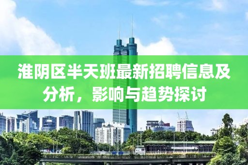 淮陰區(qū)半天班最新招聘信息及分析，影響與趨勢(shì)探討