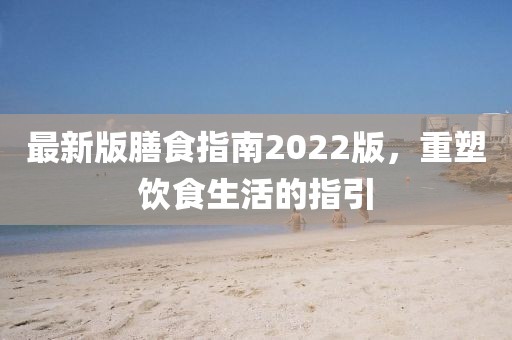 最新版膳食指南2022版，重塑飲食生活的指引