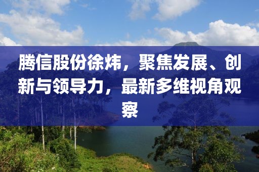騰信股份徐煒，聚焦發(fā)展、創(chuàng)新與領導力，最新多維視角觀察