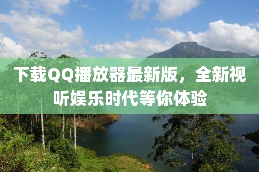 下載QQ播放器最新版，全新視聽娛樂時代等你體驗