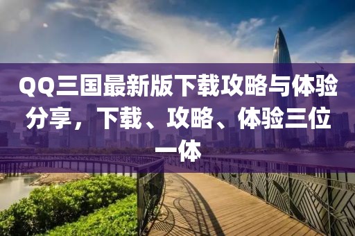 QQ三國(guó)最新版下載攻略與體驗(yàn)分享，下載、攻略、體驗(yàn)三位一體
