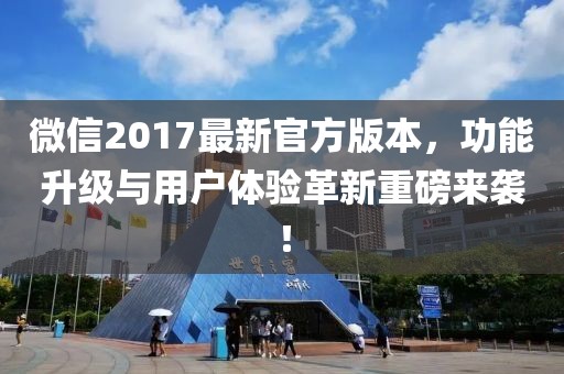 微信2017最新官方版本，功能升級與用戶體驗革新重磅來襲！