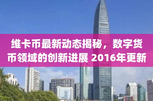 維卡幣最新動(dòng)態(tài)揭秘，數(shù)字貨幣領(lǐng)域的創(chuàng)新進(jìn)展 2016年更新