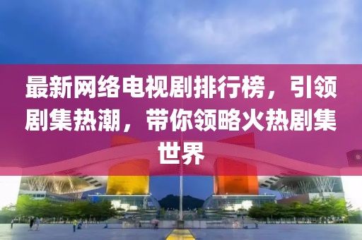 最新網(wǎng)絡(luò)電視劇排行榜，引領(lǐng)劇集熱潮，帶你領(lǐng)略火熱劇集世界