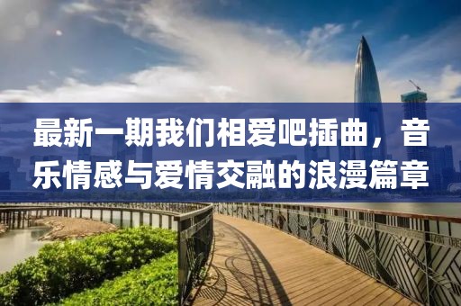 最新一期我們相愛吧插曲，音樂情感與愛情交融的浪漫篇章