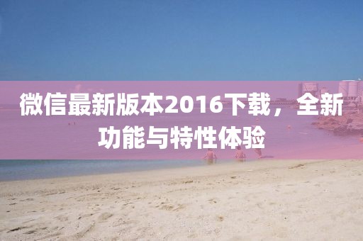 微信最新版本2016下載，全新功能與特性體驗(yàn)
