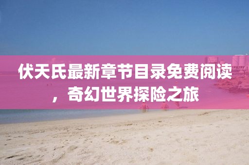 伏天氏最新章節(jié)目錄免費閱讀，奇幻世界探險之旅