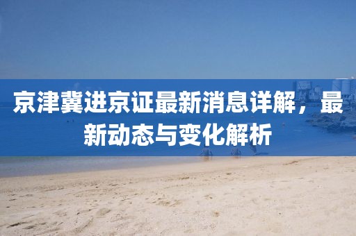 京津冀進(jìn)京證最新消息詳解，最新動(dòng)態(tài)與變化解析