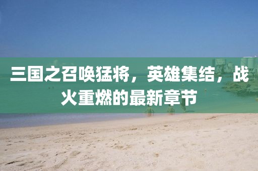 三國之召喚猛將，英雄集結(jié)，戰(zhàn)火重燃的最新章節(jié)