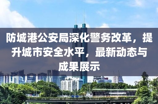 防城港公安局深化警務(wù)改革，提升城市安全水平，最新動(dòng)態(tài)與成果展示