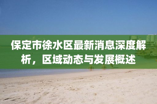 保定市徐水區(qū)最新消息深度解析，區(qū)域動(dòng)態(tài)與發(fā)展概述