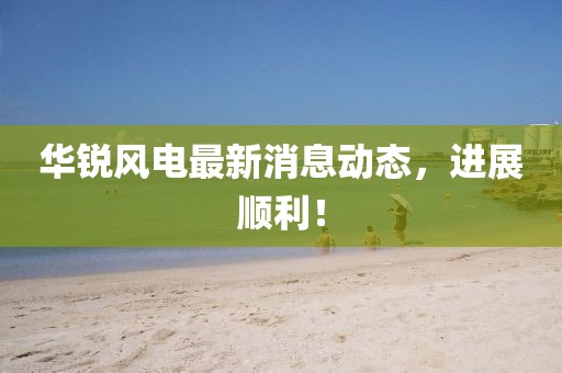 華銳風(fēng)電最新消息動態(tài)，進(jìn)展順利！