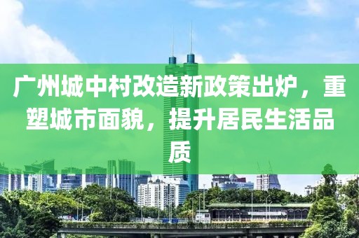 廣州城中村改造新政策出爐，重塑城市面貌，提升居民生活品質(zhì)