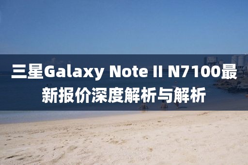 三星Galaxy Note II N7100最新報價深度解析與解析