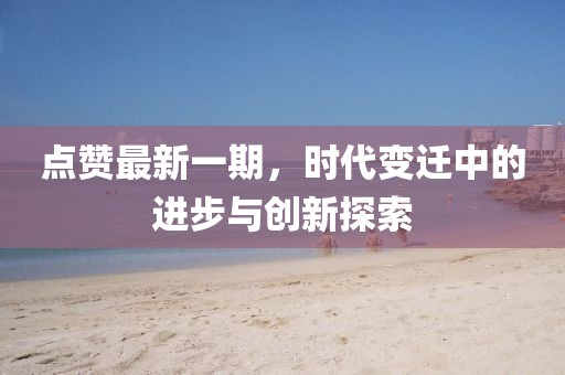 點贊最新一期，時代變遷中的進步與創(chuàng)新探索