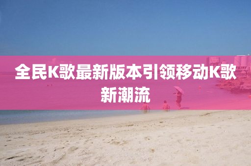 全民K歌最新版本引領(lǐng)移動K歌新潮流