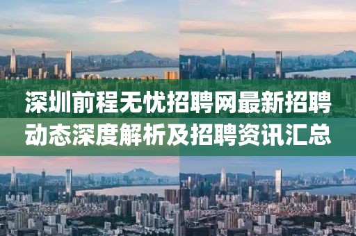 深圳前程無憂招聘網(wǎng)最新招聘動態(tài)深度解析及招聘資訊匯總