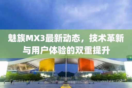 魅族MX3最新動態(tài)，技術革新與用戶體驗的雙重提升
