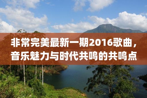 非常完美最新一期2016歌曲，音樂魅力與時代共鳴的共鳴點