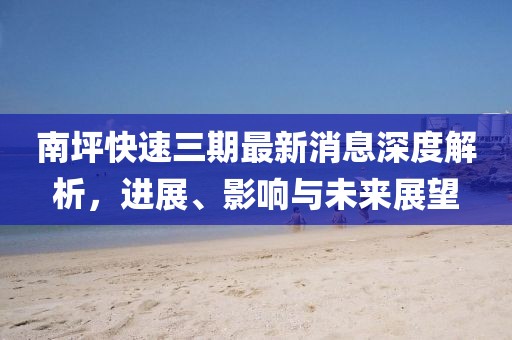 南坪快速三期最新消息深度解析，進展、影響與未來展望