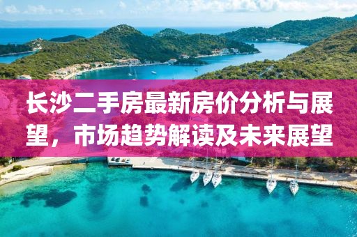長沙二手房最新房價分析與展望，市場趨勢解讀及未來展望