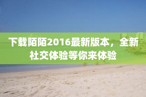 下載陌陌2016最新版本，全新社交體驗(yàn)等你來體驗(yàn)