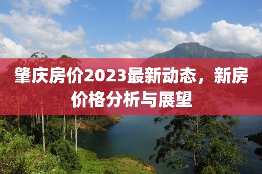 肇慶房價2023最新動態(tài)，新房價格分析與展望