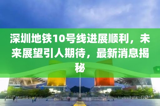 深圳地鐵10號(hào)線進(jìn)展順利，未來(lái)展望引人期待，最新消息揭秘