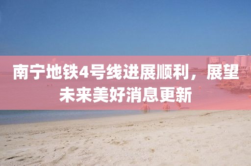 南寧地鐵4號(hào)線進(jìn)展順利，展望未來美好消息更新