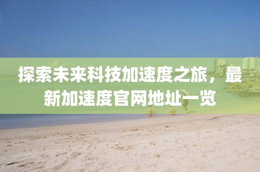 探索未來科技加速度之旅，最新加速度官網(wǎng)地址一覽